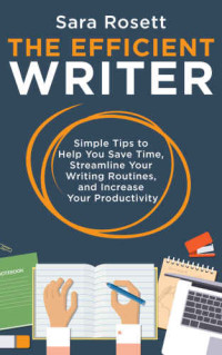 Sara Rosett — The Efficient Writer: Simple Tips to Help You Save Time, Streamline Your Writing Routines, and Increase Your Productivity