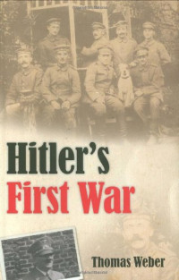 Thomas Weber — Hitler's First War: Adolf Hitler, the Men of the List Regiment, and the First World War