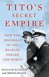 William Klinger, Denis Kuljis — Tito's Secret Empire: How the Maharaja of the Balkans Fooled the World