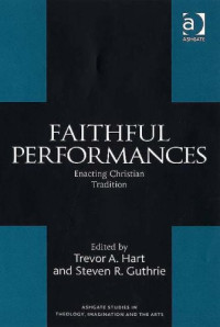 Trevor A. Hart, Steven R. Guthrie, Ivan P. Khovacs — Faithful Performances (Ashgate Studies in Theology, Imagination and the Arts)