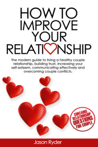 Ryder, Jason — How to improve your relationship: The modern guide to living a healthy couple relationship, building trust, increasing your self-esteem, communicating effectively and overcoming couple conflicts.
