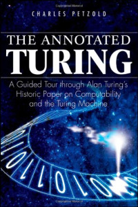 Charles Petzold — The Annotated Turing: A Guided Tour Through Alan Turing's Historic Paper on Computability and the Turing Machine