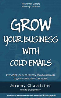 Jeremy Chatelaine — Grow your business with cold emails: Everything you need to know about cold emails to get an avalanche of responses