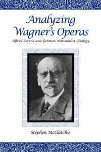 Stephen McClatchie — Analyzing Wagner's Operas - Alfred Lorenz and German Nationalist Ideology (Eastman Studies in Music)