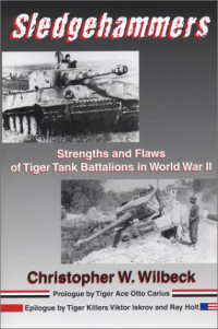Christopher W. Wilbeck — Sledgehammers: Strengths and Flaws of Tiger Tank Battalions in World War II
