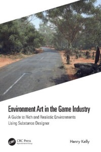 Henry Kelly — Environment Art in the Game Industry: A Guide to Rich and Realistic Environments Using Substance Designer