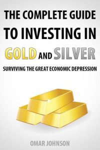 Omar Johnson — The Complete Guide To Investing In Gold And Silver: Surviving The Great Economic Depression