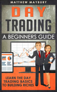 Matthew Maybury — Day Trading: A Beginner's Guide To Day Trading: Learn The Day Trading Basics To Building Riches