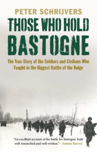 Peter Schrijvers — Those who hold Bastogne: the true story of the soldiers and civilians who fought in the biggest Battle of the Bulge