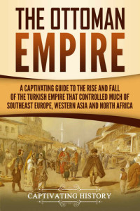 History, Captivating — The Ottoman Empire: A Captivating Guide to the Rise and Fall of the Turkish Empire and its Control Over Much of Southeast Europe, Western Asia, and North Africa