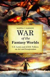 Martha C. Sammons — War of the Fantasy Worlds: C.S. Lewis and J.R.R. Tolkien on Art and Imagination