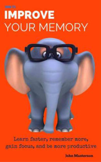 Masterson, John — Improve Your Memory: How to improve memory, learn faster, remember more, gain focus and increase productivity: Improve Memory Using Reshed Methods