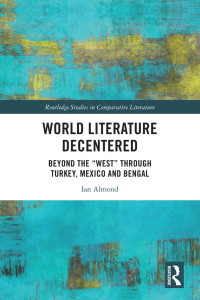 Ian Almond — World Literature Decentered: Beyond the West Through Turkey, Mexico and Bengal