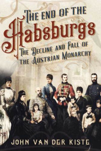 John Van der Kiste — The End of the Habsburgs : The Decline and Fall of the Austrian Monarchy