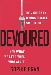 Egan, Sophie — Devoured : from chicken wings to kale smoothies--how what we eat defines who we are