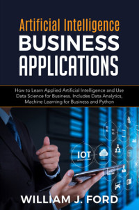 FORD, WILLIAM J. — ARTIFICIAL INTELLIGENCE BUSINESS APPLICATIONS: How to Learn Applied Artificial Intelligence and Use Data Science for Business. Includes Data Analytics, Machine Learning for Business and Python