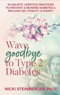 Nicki Steinberger PhD — Wave Goodbye to Type 2 Diabetes: 16 Holistic Lifestyle Practices to Prevent & Reverse Diabetes & Reclaim Joy, Vitality, & Plenty