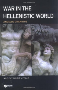 Angelos Chaniotis — War in the Hellenistic World: A Social and Cultural History