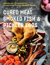 Karen Solomon — Cured Meat, Smoked Fish & Pickled Eggs : Recipes & Techniques for Preserving Protein-Packed Foods