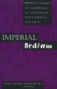 Jonathan Hal Sadowsky — Imperial bedlam: institutions of madness in colonial southwest Nigeria