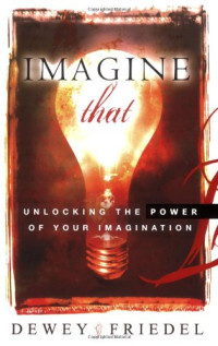 Dewey Friedel — Imagine That: Unlocking the Power of Your Imagination