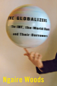 Ngaire Woods — The Globalizers: The IMF, the World Bank, and Their Borrowers