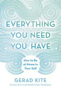 Gerad Kite — Everything You Need You Have: How to Be at Home in Your Self