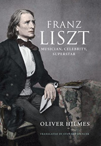 Oliver Hilmes — Franz Liszt - Musician, Celebrity, Superstar (2016)