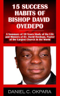 Daniel C. Okpara — 15 Success Habits of Bishop David Oyedepo: A Summary of 10 Years Study of the Life and Ministry of Dr. David Oyedepo, Pastor of the Largest Church in the World