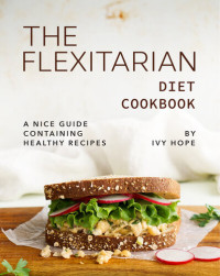 Hope, Ivy — The Flexitarian Diet Cookbook: A Nice Guide Containing Healthy Recipes