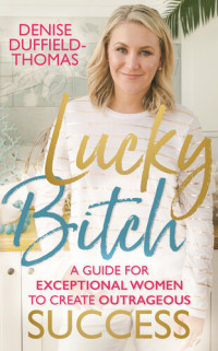 Denise Duffield-Thomas — Lucky Bitch: A Guide for Exceptional Women to Create Outrageous Success