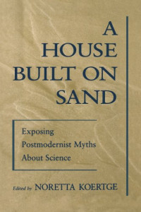 Noretta Koertge — A House Built on Sand: Exposing Postmodernist Myths About Science