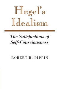 Robert B. Pippin — Hegel’s Idealism: The Satisfactions of Self-Consciousness