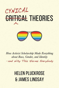 Helen Pluckrose, James A. Lindsay — Cynical Theories: How Activist Scholarship Made Everything about Race, Gender, and Identity—and Why This Harms Everybody