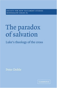 Peter Doble — The Paradox of Salvation - Luke's Theology of the Cross (Society for New Testament Studies Monograph Series)