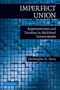 Christopher R. Berry — Imperfect Union: Representation and Taxation in Multilevel Governments (Political Economy of Institutions and Decisions)