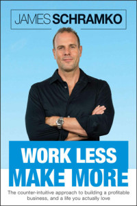 James Schramko — Work Less, Make More: The counter-intuitive approach to building a profitable business, and a life you actually love