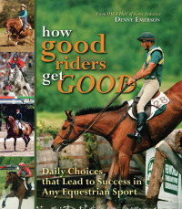 Denny Emerson — How Good Riders Get Good: Daily Choices That Lead to Success in Any Equestrian Sport