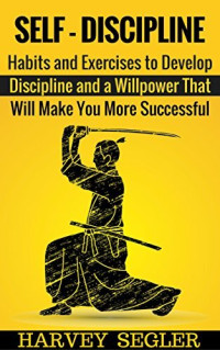 Harvey Segler — Self-Discipline: Habits and Exercises to Develop Discipline and a Willpower That Will Make You More Successful (Develop Discipline - Willpower - Fighting power - Self-Belief - Motivation)