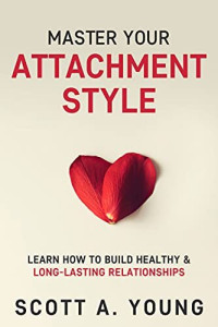 Scott A. Young — Master Your Attachment Style: Learn How to Build Healthy & Long-Lasting Relationships