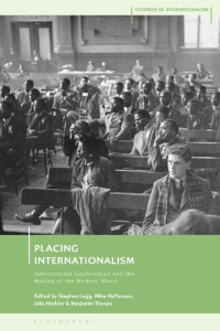 Stephen Legg; Mike Heffernan; Jake Hodder; Benjamin Thorpe (editors) — Placing Internationalism: International Conferences and the Making of the Modern World