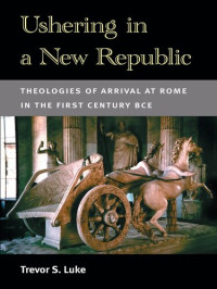 Trevor S. Luke — Ushering in a New Republic. Theologies of Arrival at Rome in the First Century BCE