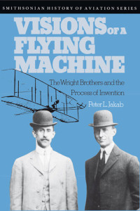 Peter L. Jakab — Visions of a Flying Machine: The Wright Brothers and the Process of Invention