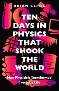 Brian Clegg — Ten Days in Physics that Shook the World: How Physicists Transformed Everyday Life