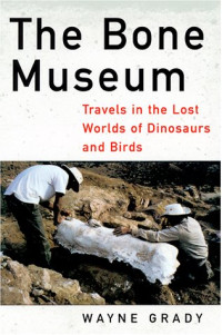Wayne Grady — The Bone Museum-- Travels in the Lost Worlds of Dinosaurs and Birds
