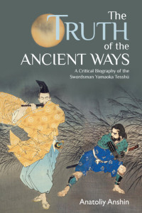 Anshin, Anatoliy — The Truth of the Ancient Ways: A Critical Biography of the Swordsman Yamaoka Tesshu