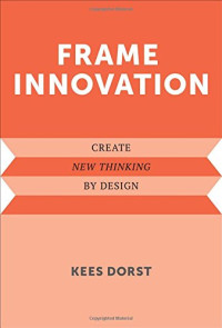 Kees Dorst — Frame Innovation: Create New Thinking by Design