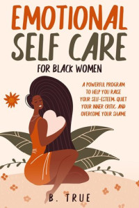 B. TRUE — Emotional Self Care for Black Women: A Powerful Program to Help You Raise Your Self-Esteem, Quiet Your Inner Critic, and Overcome Your Shame: Self-Care for Black Women, #1