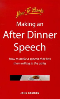 John Bowden — Making an After Dinner Speech: How to Make a Speech That Has Them Rolling in the Aisles