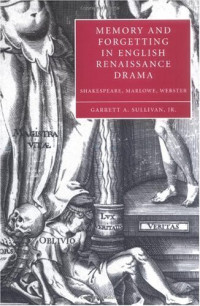 Garrett A. Sullivan — Memory and Forgetting in English Renaissance Drama: Shakespeare, Marlowe, Webster